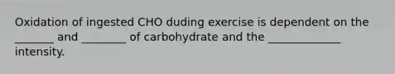 Oxidation of ingested CHO duding exercise is dependent on the _______ and ________ of carbohydrate and the _____________ intensity.