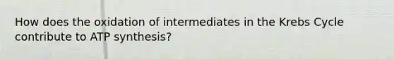 How does the oxidation of intermediates in the <a href='https://www.questionai.com/knowledge/kqfW58SNl2-krebs-cycle' class='anchor-knowledge'>krebs cycle</a> contribute to <a href='https://www.questionai.com/knowledge/kx3XpCJrFz-atp-synthesis' class='anchor-knowledge'>atp synthesis</a>?