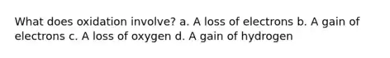 What does oxidation involve? a. A loss of electrons b. A gain of electrons c. A loss of oxygen d. A gain of hydrogen