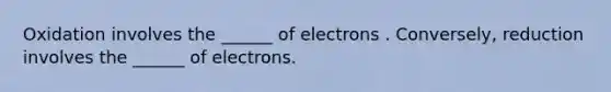 Oxidation involves the ______ of electrons . Conversely, reduction involves the ______ of electrons.