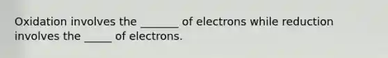 Oxidation involves the _______ of electrons while reduction involves the _____ of electrons.