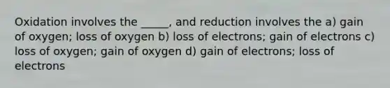 Oxidation involves the _____, and reduction involves the a) gain of oxygen; loss of oxygen b) loss of electrons; gain of electrons c) loss of oxygen; gain of oxygen d) gain of electrons; loss of electrons