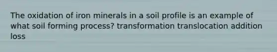 The oxidation of iron minerals in a soil profile is an example of what soil forming process? transformation translocation addition loss