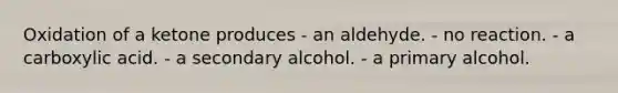 Oxidation of a ketone produces - an aldehyde. - no reaction. - a carboxylic acid. - a secondary alcohol. - a primary alcohol.