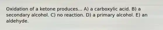 Oxidation of a ketone produces... A) a carboxylic acid. B) a secondary alcohol. C) no reaction. D) a primary alcohol. E) an aldehyde.