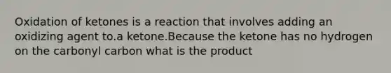 Oxidation of ketones is a reaction that involves adding an oxidizing agent to.a ketone.Because the ketone has no hydrogen on the carbonyl carbon what is the product