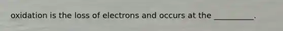 oxidation is the loss of electrons and occurs at the __________.