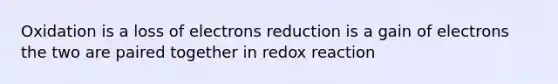 Oxidation is a loss of electrons reduction is a gain of electrons the two are paired together in redox reaction