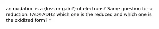 an oxidation is a (loss or gain?) of electrons? Same question for a reduction. FAD/FADH2 which one is the reduced and which one is the oxidized form? *