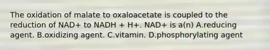 The oxidation of malate to oxaloacetate is coupled to the reduction of NAD+ to NADH + H+. NAD+ is a(n) A.reducing agent. B.oxidizing agent. C.vitamin. D.phosphorylating agent