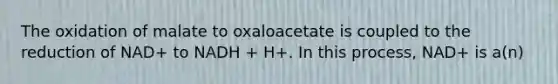 The oxidation of malate to oxaloacetate is coupled to the reduction of NAD+ to NADH + H+. In this process, NAD+ is a(n)