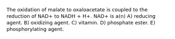 The oxidation of malate to oxaloacetate is coupled to the reduction of NAD+ to NADH + H+. NAD+ is a(n) A) reducing agent. B) oxidizing agent. C) vitamin. D) phosphate ester. E) phosphorylating agent.