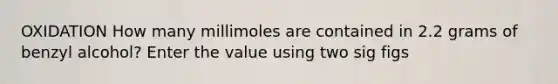 OXIDATION How many millimoles are contained in 2.2 grams of benzyl alcohol? Enter the value using two sig figs