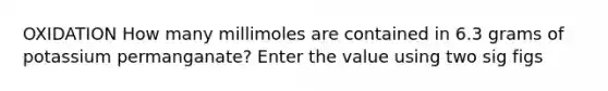 OXIDATION How many millimoles are contained in 6.3 grams of potassium permanganate? Enter the value using two sig figs