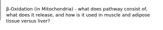 β-Oxidation (in Mitochondria) - what does pathway consist of, what does it release, and how is it used in muscle and adipose tissue versus liver?