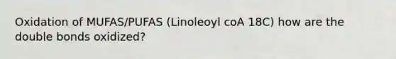 Oxidation of MUFAS/PUFAS (Linoleoyl coA 18C) how are the double bonds oxidized?