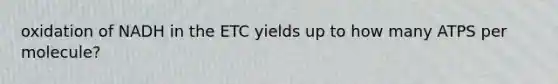 oxidation of NADH in the ETC yields up to how many ATPS per molecule?