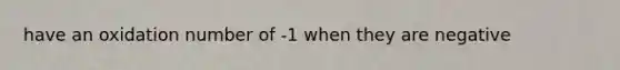 have an oxidation number of -1 when they are negative