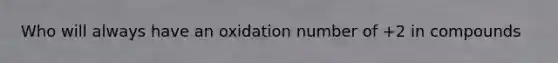 Who will always have an oxidation number of +2 in compounds