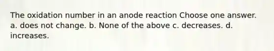 The oxidation number in an anode reaction Choose one answer. a. does not change. b. None of the above c. decreases. d. increases.