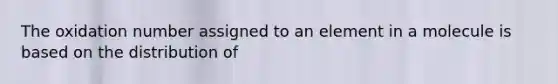 The oxidation number assigned to an element in a molecule is based on the distribution of