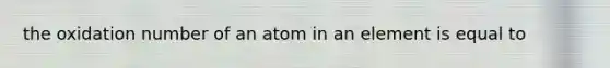 the oxidation number of an atom in an element is equal to