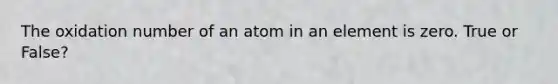 The oxidation number of an atom in an element is zero. True or False?