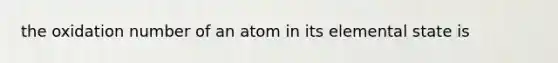 the oxidation number of an atom in its elemental state is