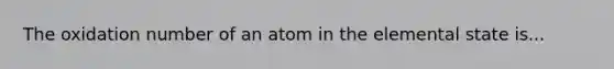 The oxidation number of an atom in the elemental state is...