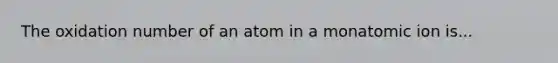 The oxidation number of an atom in a monatomic ion is...