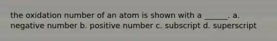 the oxidation number of an atom is shown with a ______. a. negative number b. positive number c. subscript d. superscript