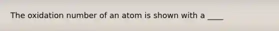 The oxidation number of an atom is shown with a ____