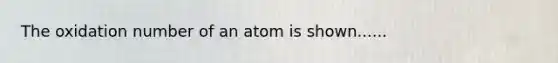 The oxidation number of an atom is shown......