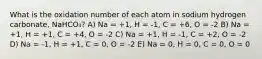 What is the oxidation number of each atom in sodium hydrogen carbonate, NaHCO₃? A) Na = +1, H = -1, C = +6, O = -2 B) Na = +1, H = +1, C = +4, O = -2 C) Na = +1, H = -1, C = +2, O = -2 D) Na = -1, H = +1, C = 0, O = -2 E) Na = 0, H = 0, C = 0, O = 0