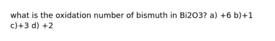 what is the oxidation number of bismuth in Bi2O3? a) +6 b)+1 c)+3 d) +2