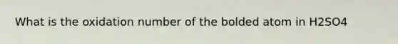 What is the oxidation number of the bolded atom in H2SO4