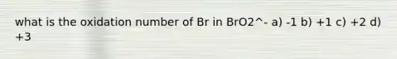 what is the oxidation number of Br in BrO2^- a) -1 b) +1 c) +2 d) +3