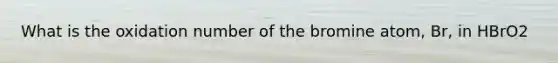 What is the oxidation number of the bromine atom, Br, in HBrO2
