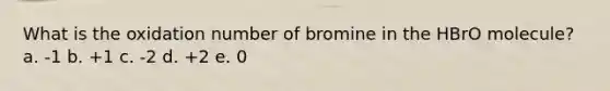 What is the oxidation number of bromine in the HBrO molecule? a. -1 b. +1 c. -2 d. +2 e. 0