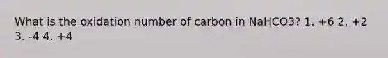 What is the oxidation number of carbon in NaHCO3? 1. +6 2. +2 3. -4 4. +4