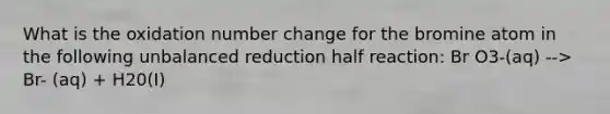 What is the oxidation number change for the bromine atom in the following unbalanced reduction half reaction: Br O3-(aq) --> Br- (aq) + H20(I)