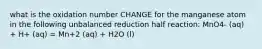 what is the oxidation number CHANGE for the manganese atom in the following unbalanced reduction half reaction: MnO4- (aq) + H+ (aq) = Mn+2 (aq) + H2O (l)