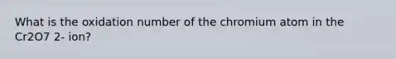 What is the oxidation number of the chromium atom in the Cr2O7 2- ion?