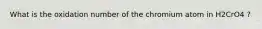 What is the oxidation number of the chromium atom in H2CrO4 ?