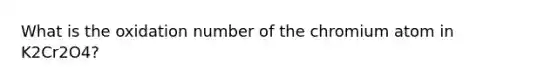 What is the oxidation number of the chromium atom in K2Cr2O4?