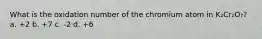 What is the oxidation number of the chromium atom in K₂Cr₂O₇? a. +2 b. +7 c. -2 d. +6