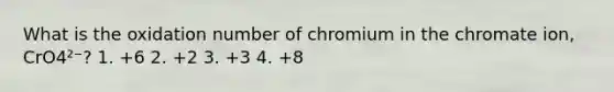 What is the oxidation number of chromium in the chromate ion, CrO4²⁻? 1. +6 2. +2 3. +3 4. +8