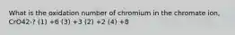 What is the oxidation number of chromium in the chromate ion, CrO42-? (1) +6 (3) +3 (2) +2 (4) +8