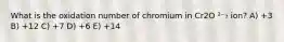 What is the oxidation number of chromium in Cr2O ²⁻₇ ion? A) +3 B) +12 C) +7 D) +6 E) +14