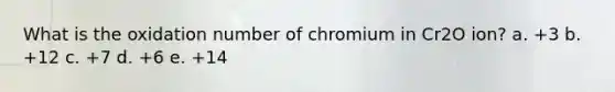 What is the oxidation number of chromium in Cr2O ion? a. +3 b. +12 c. +7 d. +6 e. +14